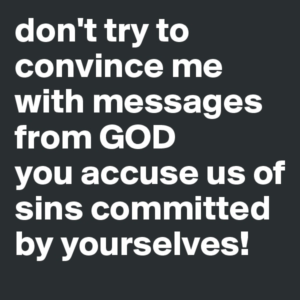don't try to convince me with messages from GOD
you accuse us of sins committed by yourselves!