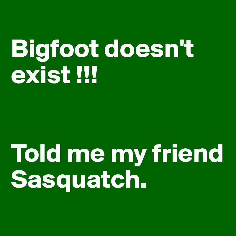 
Bigfoot doesn't exist !!!


Told me my friend Sasquatch.
