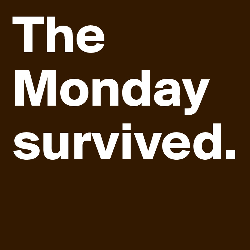 The Monday survived.
