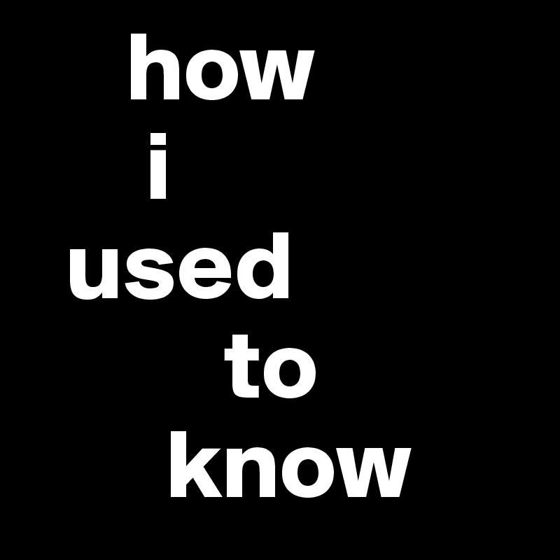      how 
      i
  used
          to
       know