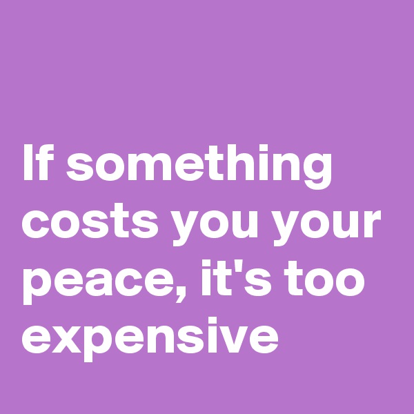 

If something costs you your peace, it's too expensive 