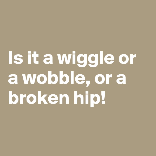 

Is it a wiggle or a wobble, or a broken hip! 

