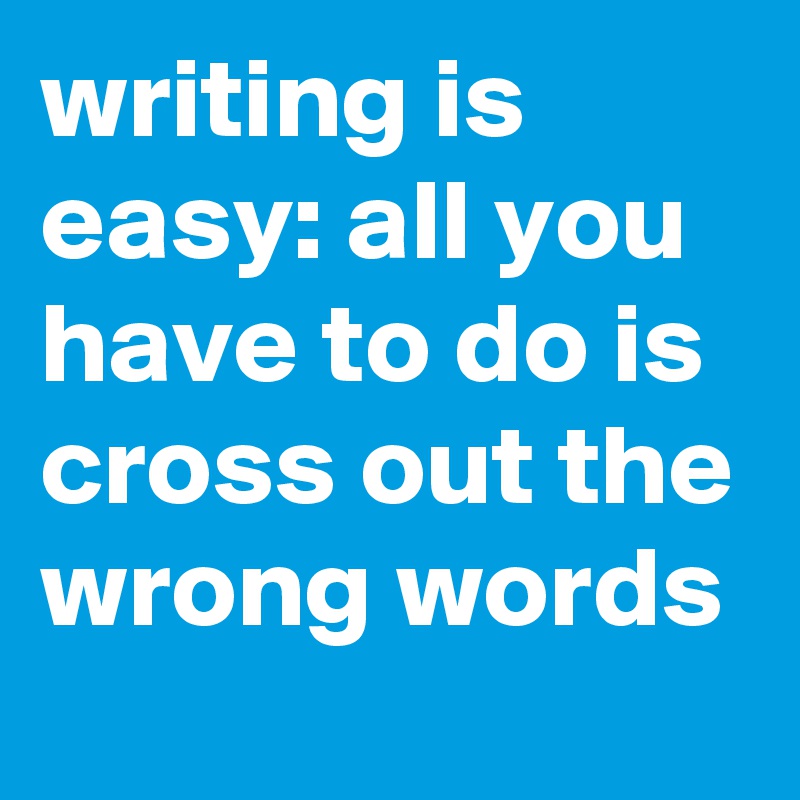 writing is easy: all you have to do is cross out the wrong words