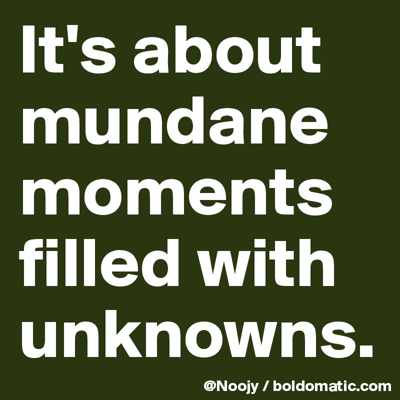 It's about mundane moments filled with unknowns.