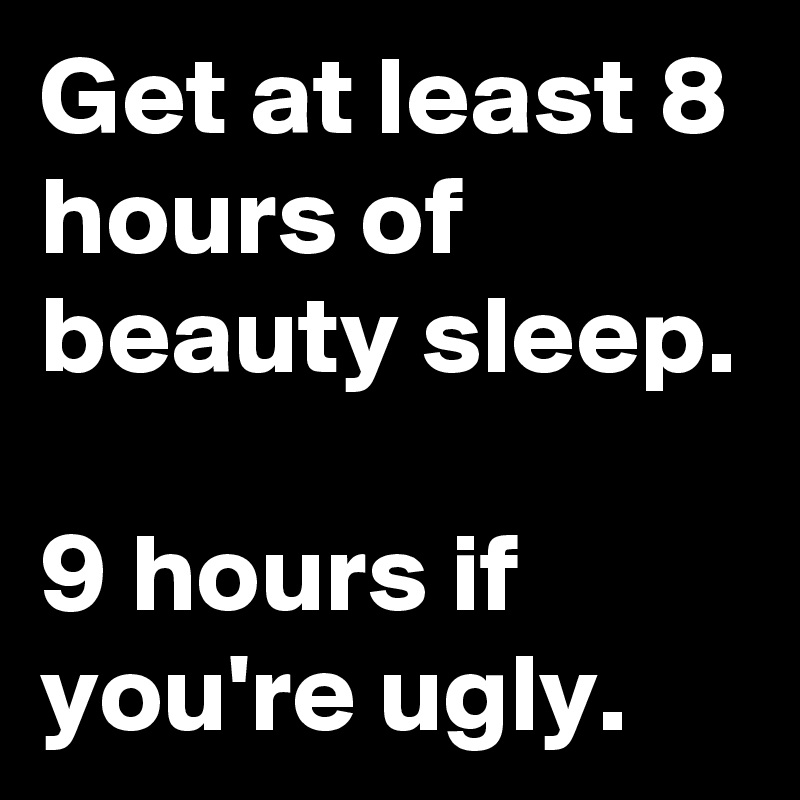 Get at least 8 hours of beauty sleep.

9 hours if you're ugly. 