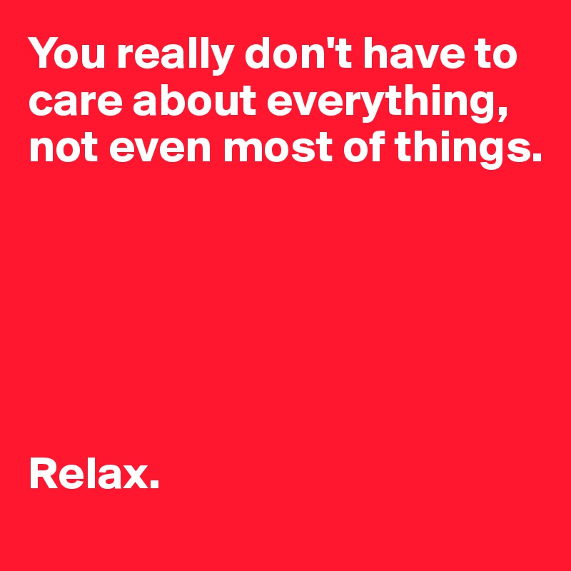 You really don't have to care about everything, not even most of things.






Relax.