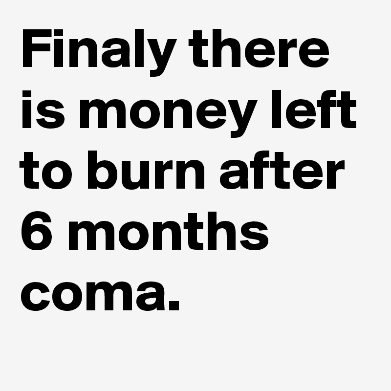 Finaly there is money left to burn after 6 months coma.