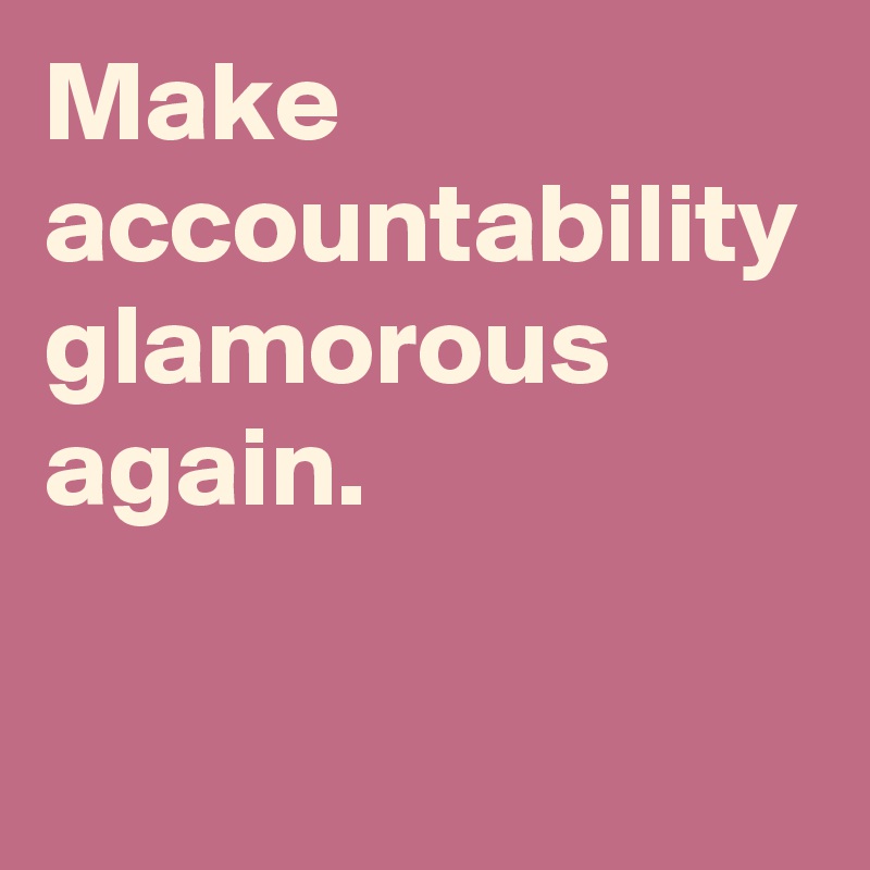 Make accountability glamorous  again.