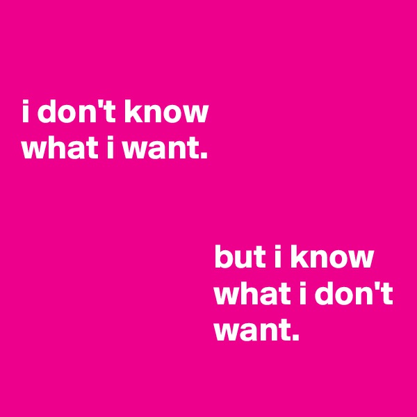 

i don't know
what i want.


                            but i know
                            what i don't
                            want.
