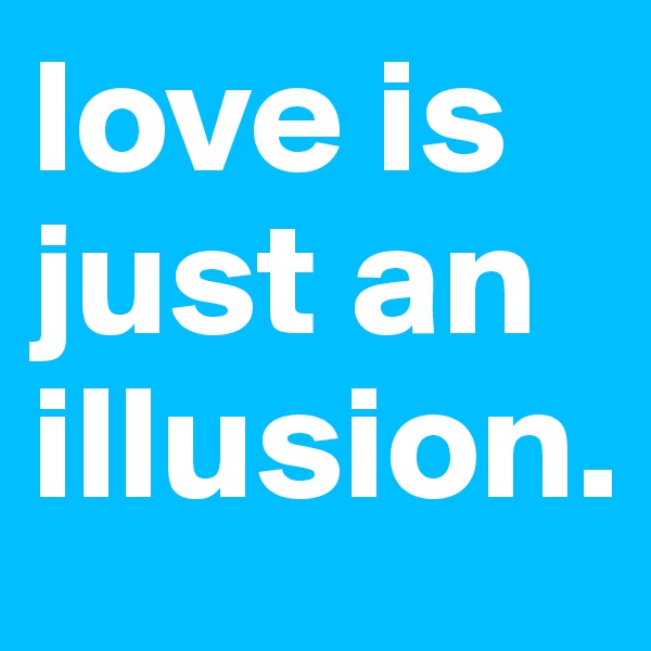 love is just an illusion.