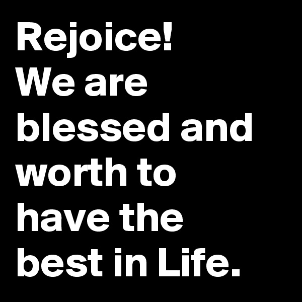 Rejoice! 
We are blessed and worth to have the best in Life.