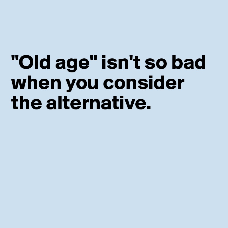 

"Old age" isn't so bad 
when you consider 
the alternative. 




