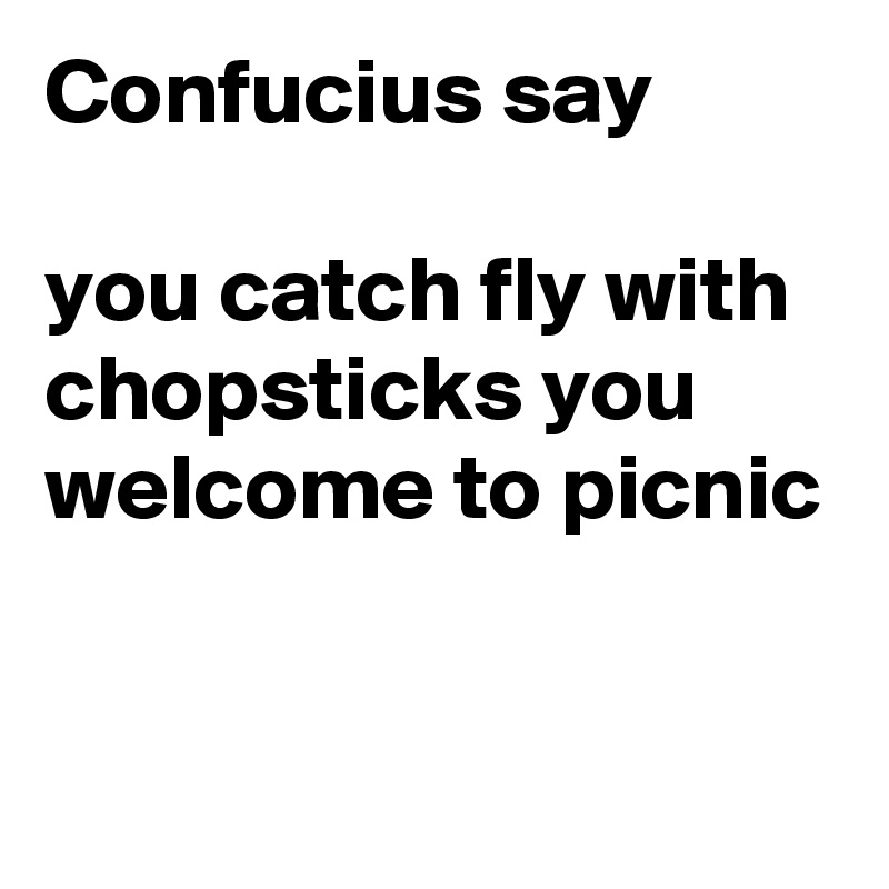 Confucius say

you catch fly with chopsticks you welcome to picnic


