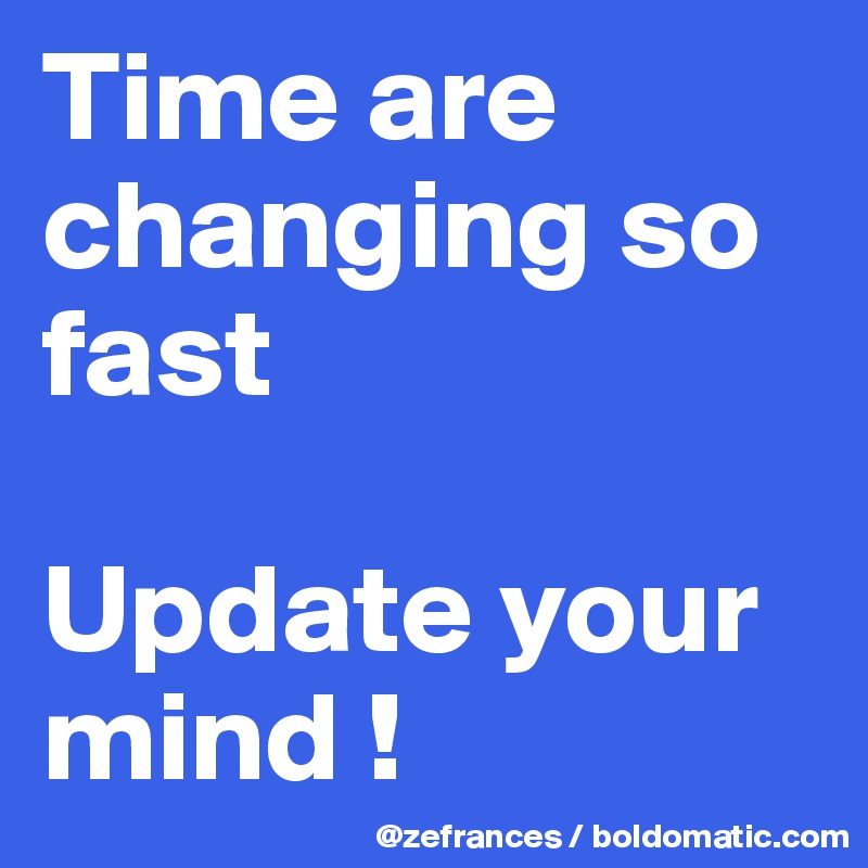 Time are changing so fast

Update your mind !