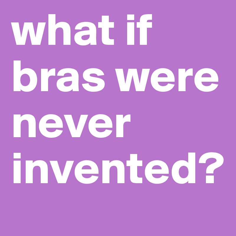 what if bras were never invented?