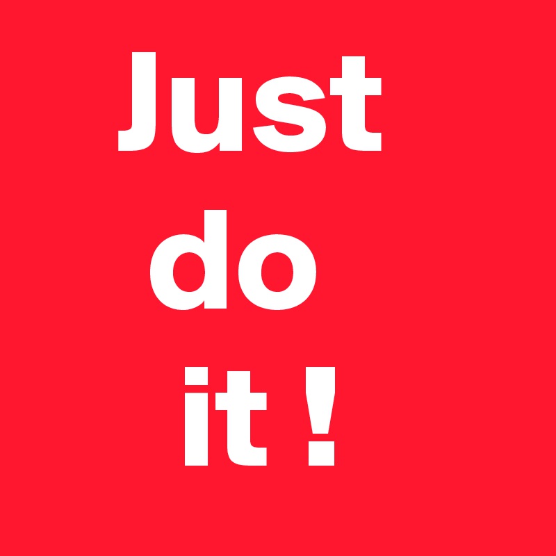    Just
    do
     it !