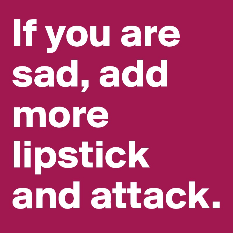 If you are sad, add more lipstick and attack.