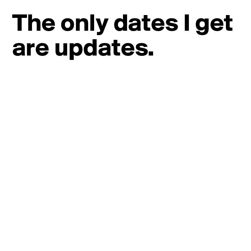 The Only Dates I Get Are Updates Post By Sashokremich On Boldomatic