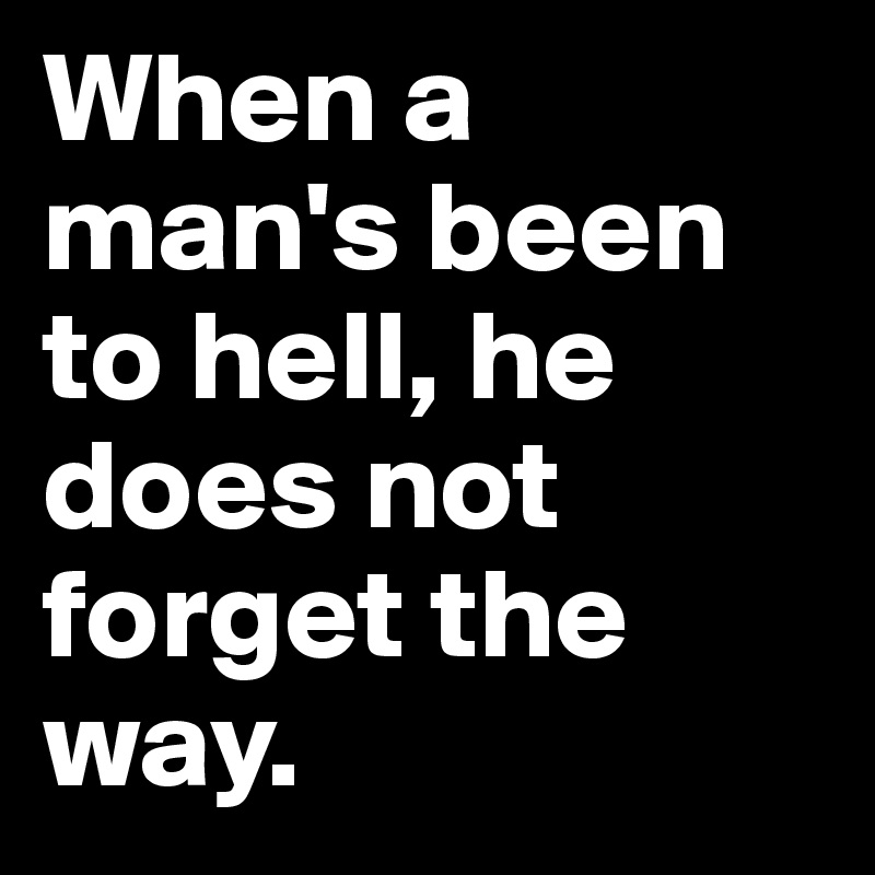 When a man's been to hell, he does not forget the way.