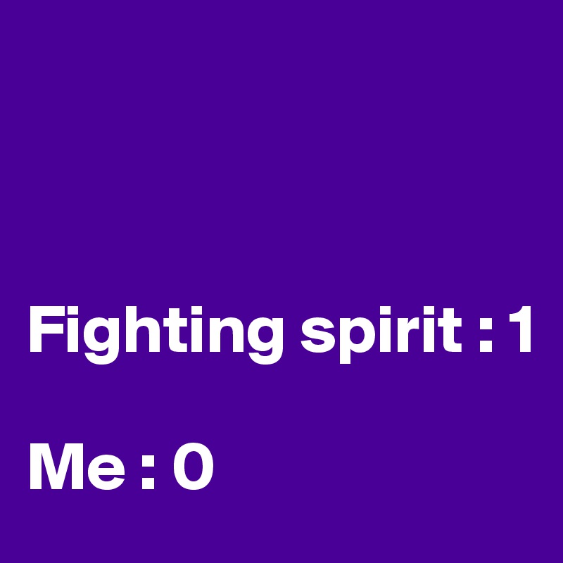 



Fighting spirit : 1

Me : 0