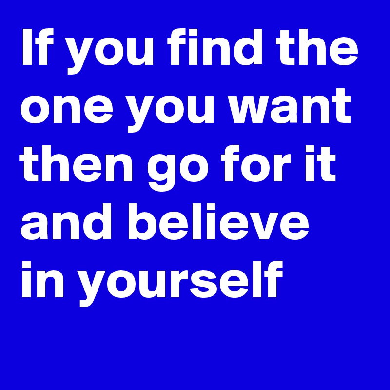 If you find the one you want then go for it and believe in yourself