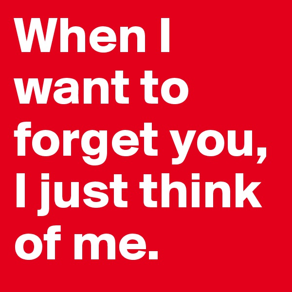 When I want to forget you, I just think of me.