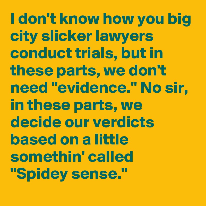 I don't know how you big city slicker lawyers conduct trials, but in these parts, we don't need "evidence." No sir, in these parts, we decide our verdicts based on a little somethin' called "Spidey sense."