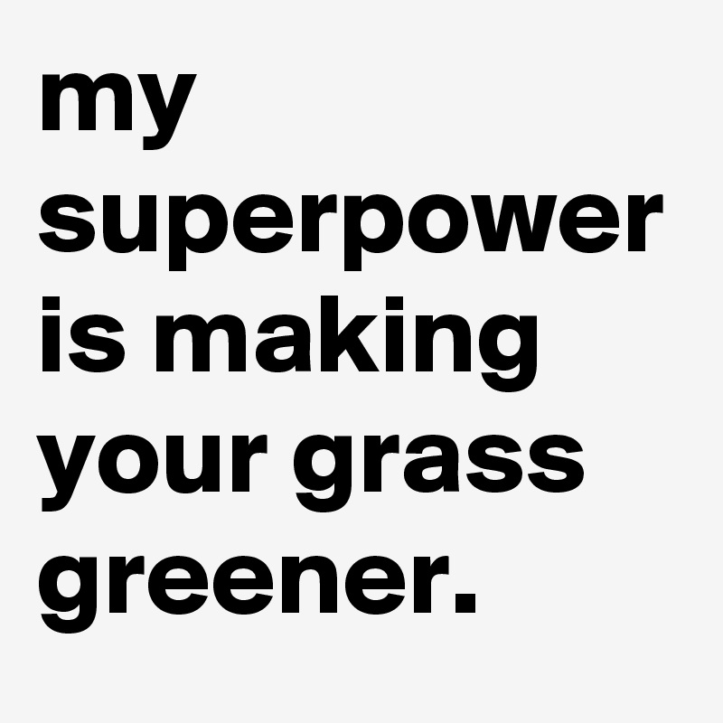 my superpower is making your grass greener.