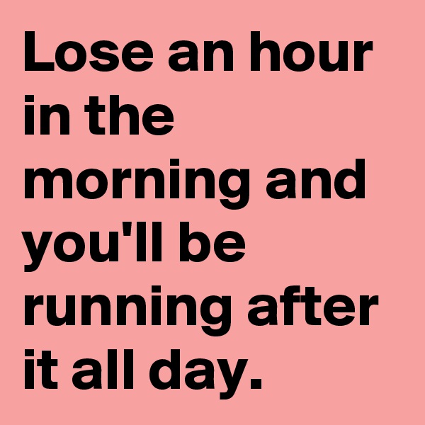 Lose an hour in the morning and you'll be running after it all day.
