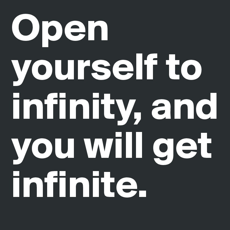 Open yourself to infinity, and you will get infinite.