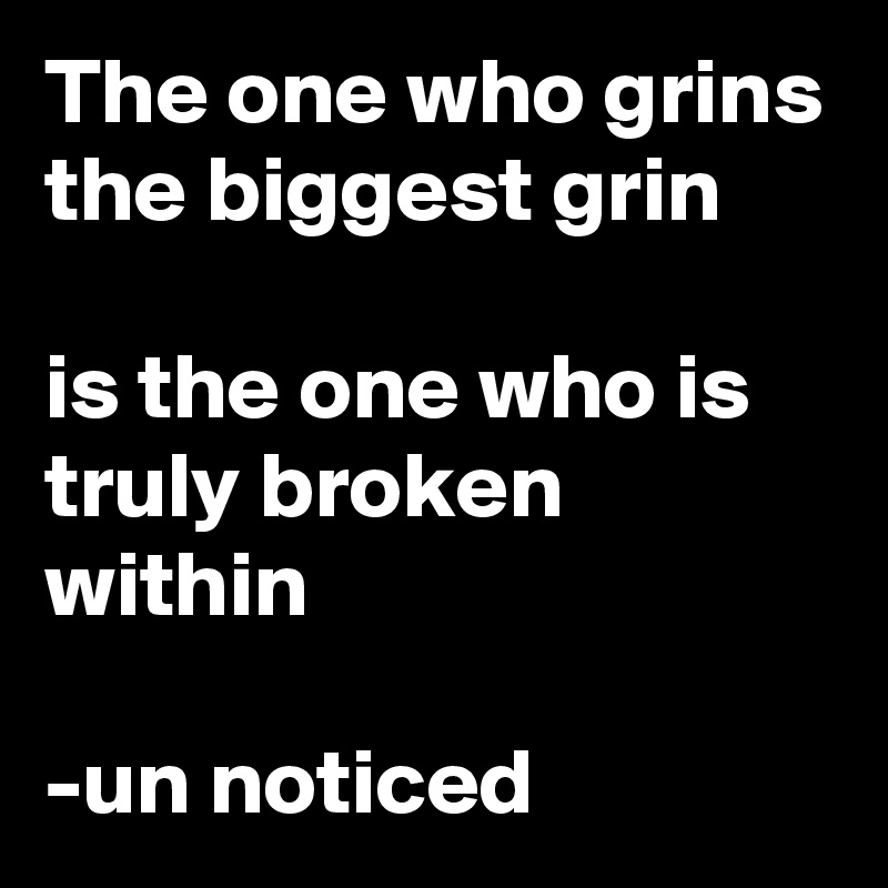 The one who grins the biggest grin

is the one who is truly broken within

-un noticed