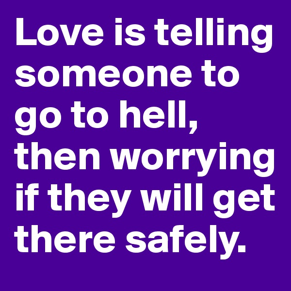 Love is telling someone to go to hell, then worrying if they will get there safely.