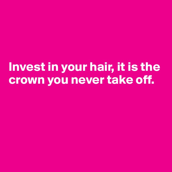      


                                                                   
Invest in your hair, it is the                                                                        
crown you never take off. 





