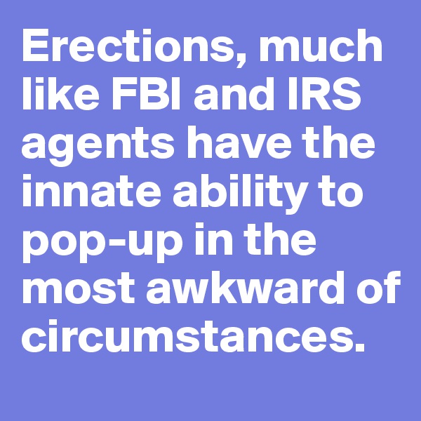 Erections, much like FBI and IRS agents have the innate ability to pop-up in the most awkward of circumstances.