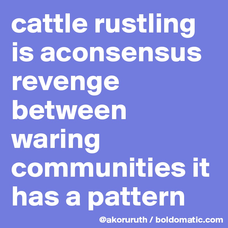 cattle rustling  is aconsensus revenge between waring communities it has a pattern