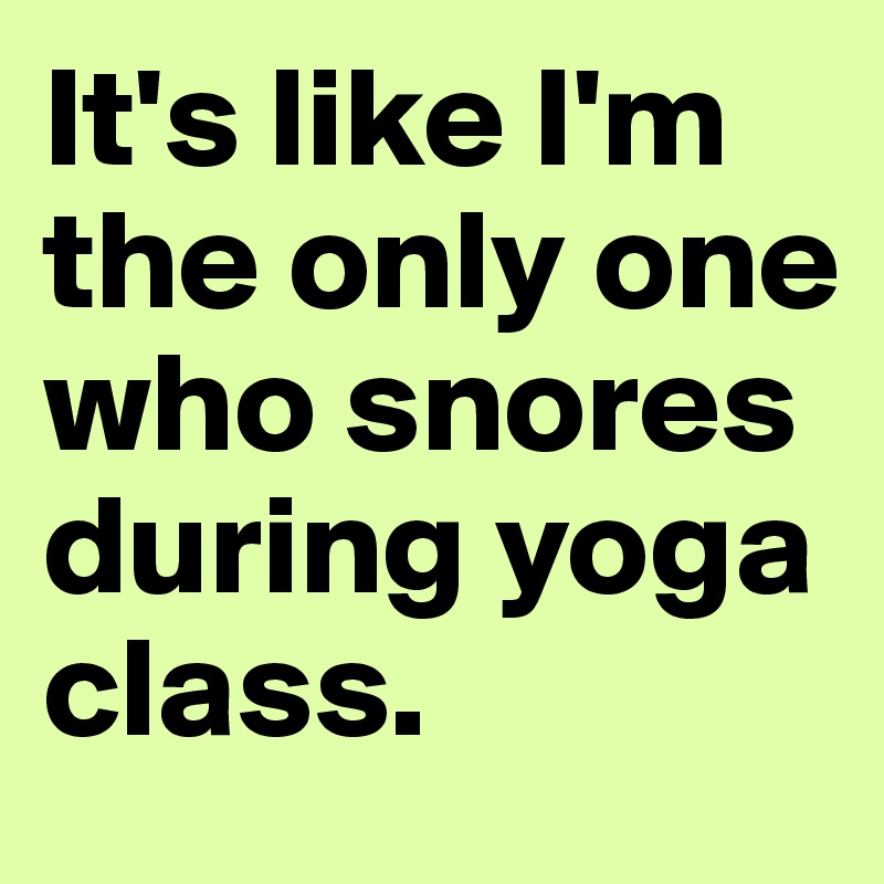 It's like I'm the only one who snores during yoga class.