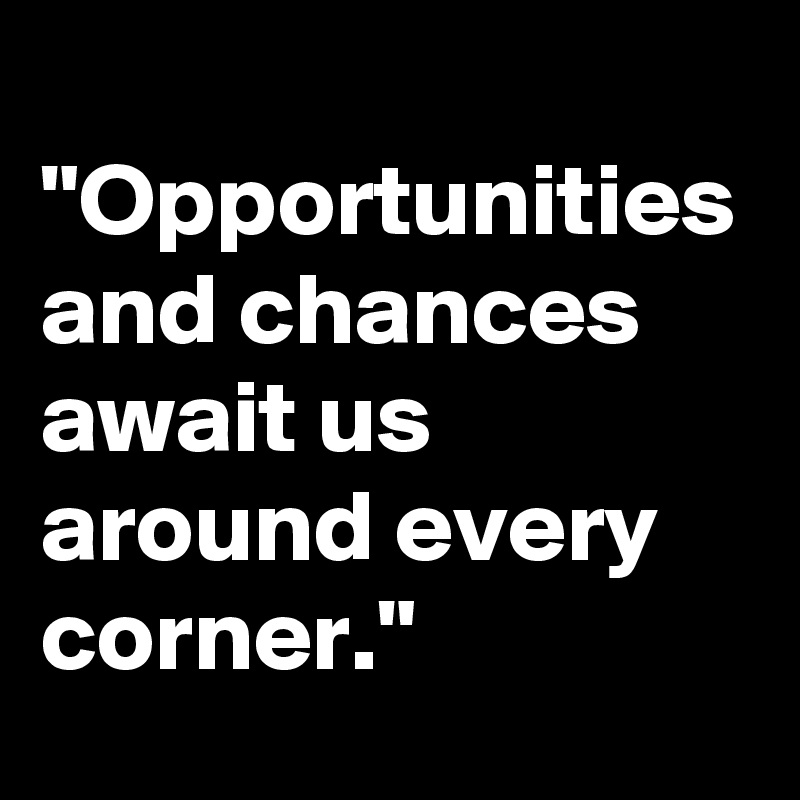 
"Opportunities and chances await us around every corner."