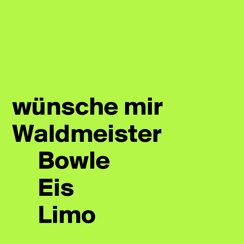 


wünsche mir Waldmeister
     Bowle
     Eis 
     Limo  