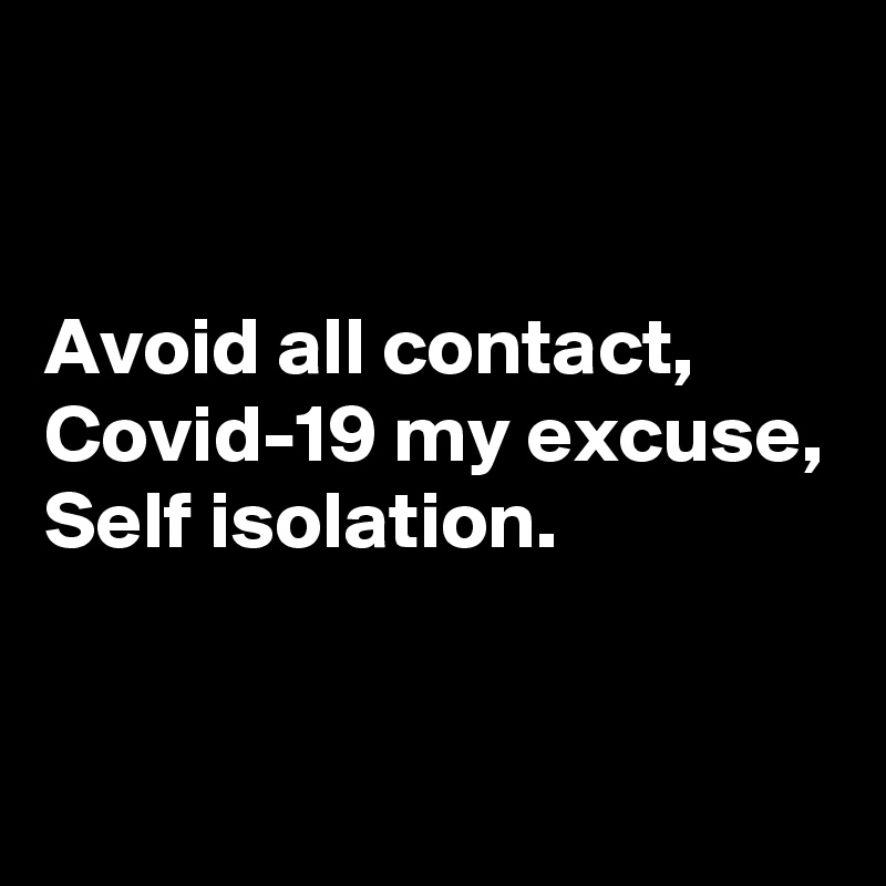 


Avoid all contact,
Covid-19 my excuse,
Self isolation.


