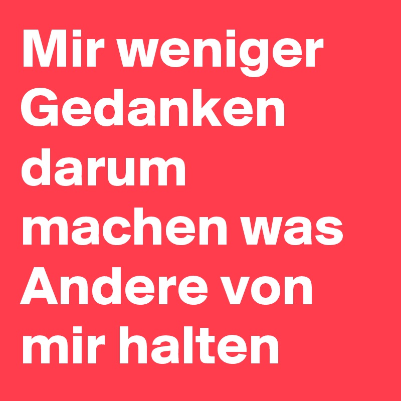 Mir weniger Gedanken darum machen was Andere von mir halten