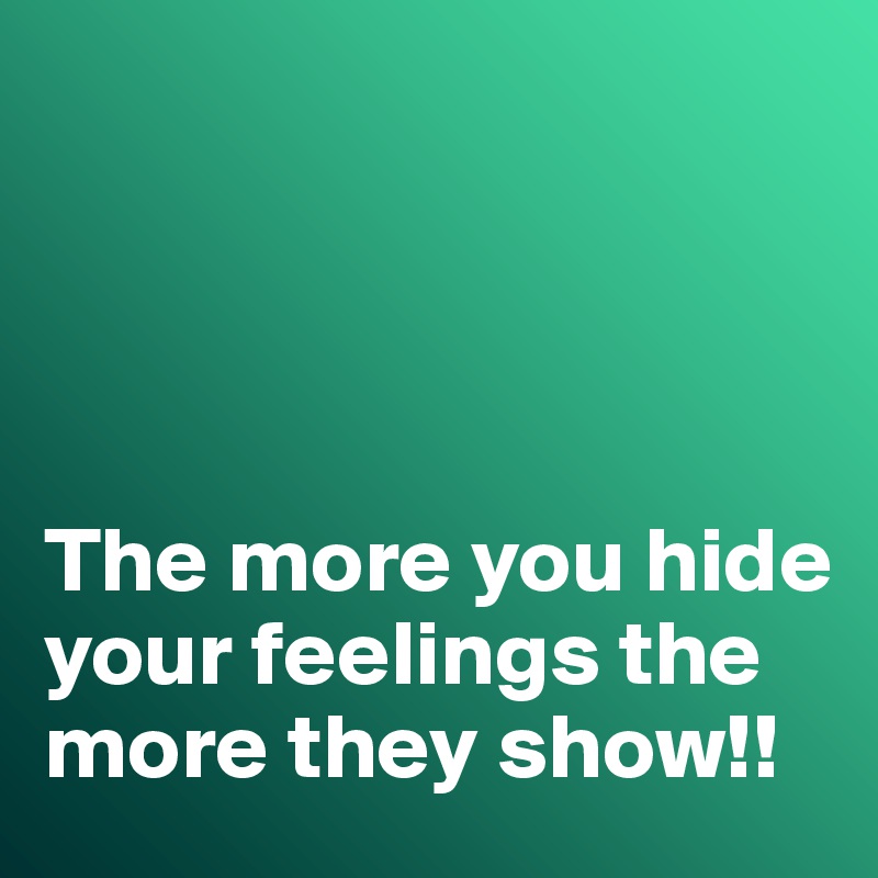 




The more you hide your feelings the more they show!!