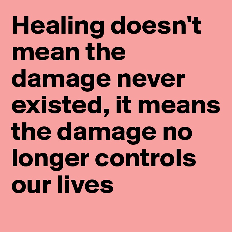 Healing doesn't mean the damage never existed, it means the damage no longer controls our lives 