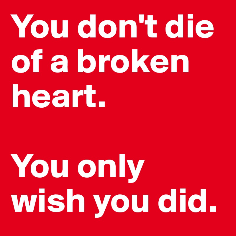 You don't die of a broken heart. 

You only wish you did.