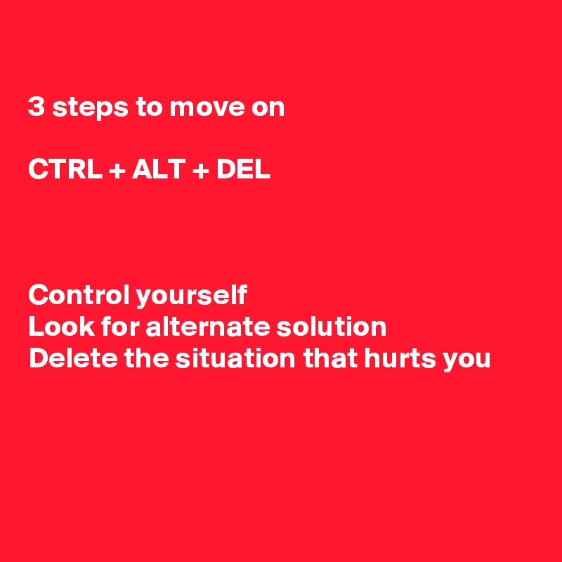 

3 steps to move on

CTRL + ALT + DEL



Control yourself
Look for alternate solution
Delete the situation that hurts you




