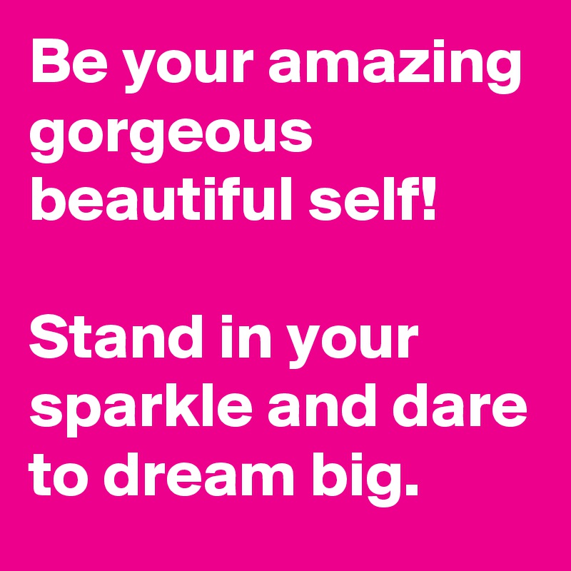 Be your amazing gorgeous beautiful self!

Stand in your sparkle and dare to dream big.