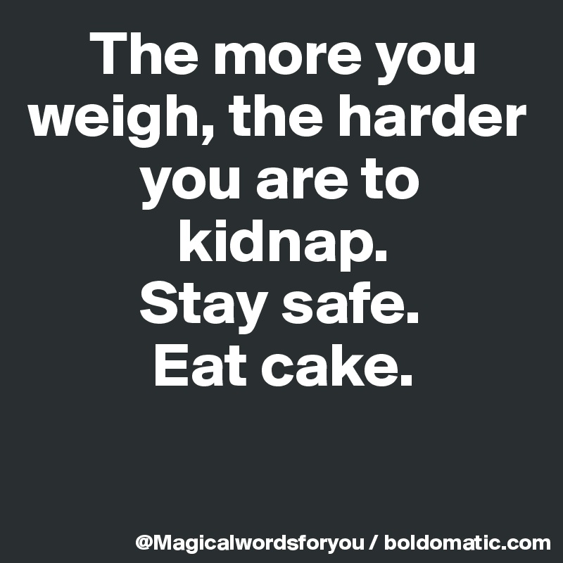      The more you   
weigh, the harder   
         you are to 
            kidnap. 
         Stay safe. 
          Eat cake.

