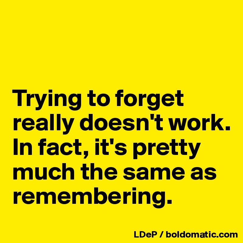 


Trying to forget really doesn't work. 
In fact, it's pretty much the same as remembering. 