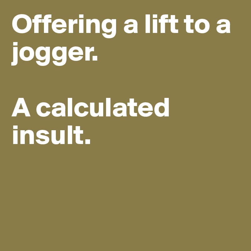 Offering a lift to a jogger. 

A calculated insult. 


