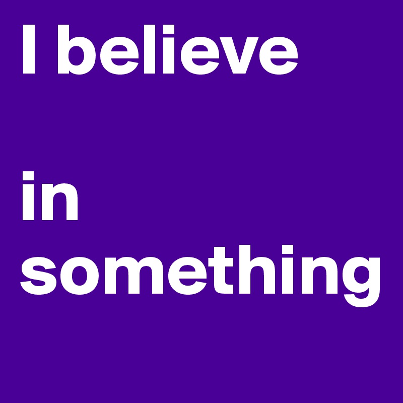 I believe 

in something 