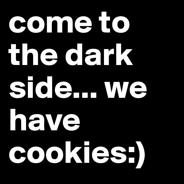 come to the dark side... we have cookies:)